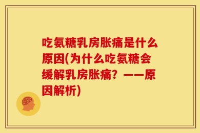 吃氨糖乳房胀痛是什么原因(为什么吃氨糖会缓解乳房胀痛？——原因解析)