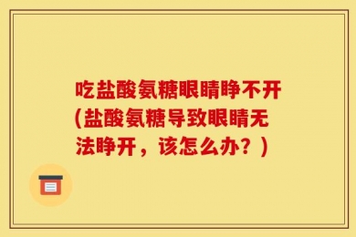 吃盐酸氨糖眼睛睁不开(盐酸氨糖导致眼睛无法睁开，该怎么办？)