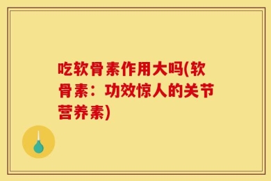 吃软骨素作用大吗(软骨素：功效惊人的关节营养素)