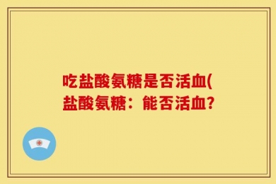 吃盐酸氨糖是否活血(盐酸氨糖：能否活血？