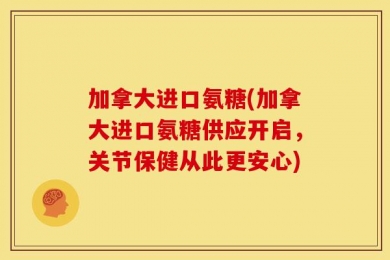 加拿大进口氨糖(加拿大进口氨糖供应开启，关节保健从此更安心)