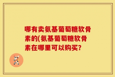 哪有卖氨基葡萄糖软骨素的(氨基葡萄糖软骨素在哪里可以购买？