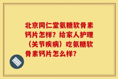 北京同仁堂氨糖软骨素钙片怎样？给家人护理（关节疾病）吃氨糖软骨素钙片怎么样？