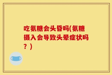 吃氨糖会头昏吗(氨糖摄入会导致头晕症状吗？)