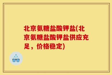 北京氨糖盐酸钾盐(北京氨糖盐酸钾盐供应充足，价格稳定)