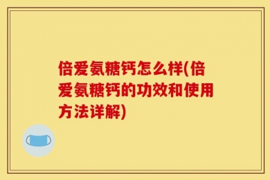 倍爱氨糖钙怎么样(倍爱氨糖钙的功效和使用方法详解)