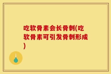 吃软骨素会长骨刺(吃软骨素可引发骨刺形成)