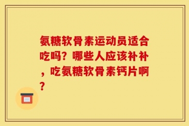 氨糖软骨素运动员适合吃吗？哪些人应该补补，吃氨糖软骨素钙片啊？