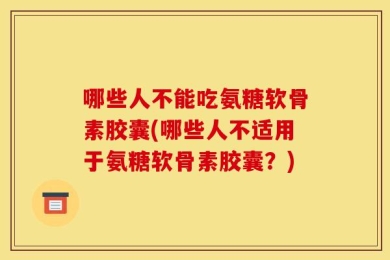 哪些人不能吃氨糖软骨素胶囊(哪些人不适用于氨糖软骨素胶囊？)