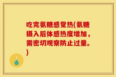 吃完氨糖感觉热(氨糖摄入后体感热度增加，需密切观察防止过量。)