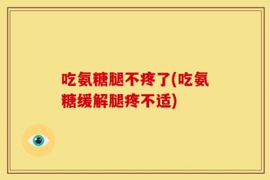 吃氨糖腿不疼了(吃氨糖缓解腿疼不适)