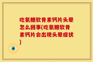 吃氨糖软骨素钙片头晕怎么回事(吃氨糖软骨素钙片会出现头晕症状)