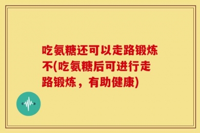 吃氨糖还可以走路锻炼不(吃氨糖后可进行走路锻炼，有助健康)