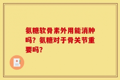 氨糖软骨素外用能消肿吗？氨糖对于骨关节重要吗？