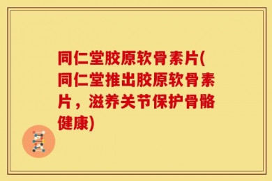 同仁堂胶原软骨素片(同仁堂推出胶原软骨素片，滋养关节保护骨骼健康)