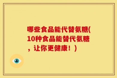哪些食品能代替氨糖(10种食品能替代氨糖，让你更健康！)