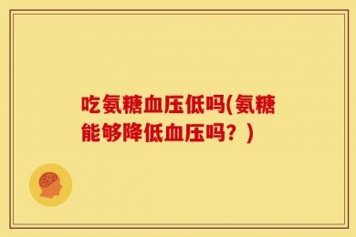 吃氨糖血压低吗(氨糖能够降低血压吗？)