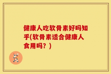 健康人吃软骨素好吗知乎(软骨素适合健康人食用吗？)