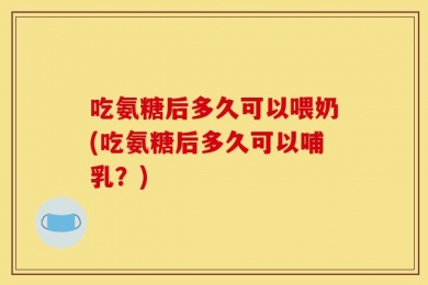 吃氨糖后多久可以喂奶(吃氨糖后多久可以哺乳？)