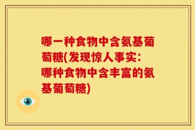 哪一种食物中含氨基葡萄糖(发现惊人事实：哪种食物中含丰富的氨基葡萄糖)