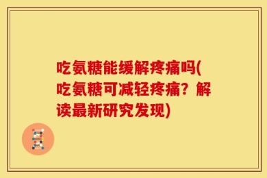 吃氨糖能缓解疼痛吗(吃氨糖可减轻疼痛？解读最新研究发现)