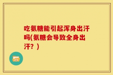 吃氨糖能引起浑身出汗吗(氨糖会导致全身出汗？)