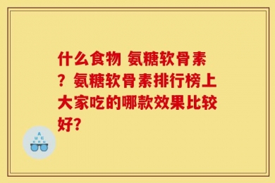 什么食物 氨糖软骨素？氨糖软骨素排行榜上大家吃的哪款效果比较好？