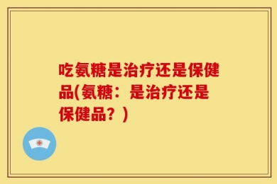 吃氨糖是治疗还是保健品(氨糖：是治疗还是保健品？)
