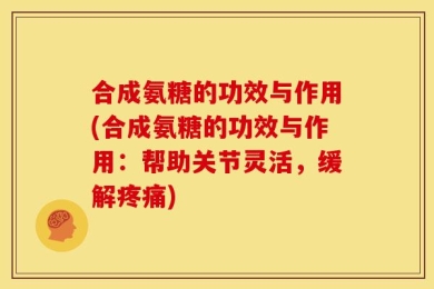合成氨糖的功效与作用(合成氨糖的功效与作用：帮助关节灵活，缓解疼痛)
