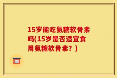 15岁能吃氨糖软骨素吗(15岁是否适宜食用氨糖软骨素？)