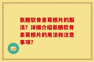 氨糖软骨素葛根片的服法？详细介绍氨糖软骨素葛根片的用法和注意事项？