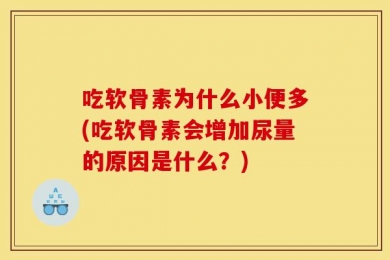 吃软骨素为什么小便多(吃软骨素会增加尿量的原因是什么？)