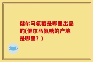健尔马氨糖是哪里出品的(健尔马氨糖的产地是哪里？)