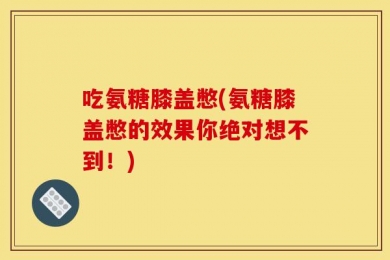 吃氨糖膝盖憋(氨糖膝盖憋的效果你绝对想不到！)