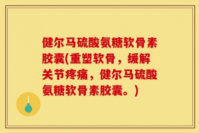 健尔马硫酸氨糖软骨素胶囊(重塑软骨，缓解关节疼痛，健尔马硫酸氨糖软骨素胶囊。)