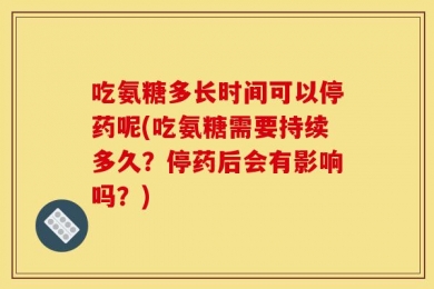 吃氨糖多长时间可以停药呢(吃氨糖需要持续多久？停药后会有影响吗？)