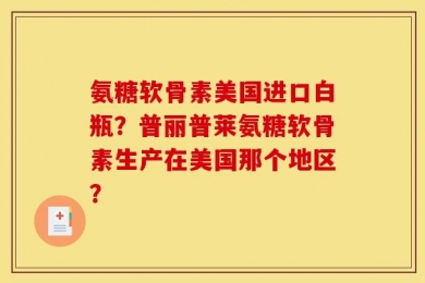 氨糖软骨素美国进口白瓶？普丽普莱氨糖软骨素生产在美国那个地区？