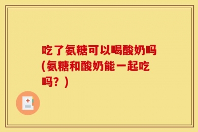 吃了氨糖可以喝酸奶吗(氨糖和酸奶能一起吃吗？)