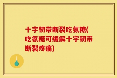 十字韧带断裂吃氨糖(吃氨糖可缓解十字韧带断裂疼痛)