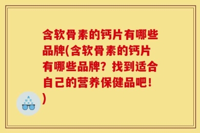 含软骨素的钙片有哪些品牌(含软骨素的钙片有哪些品牌？找到适合自己的营养保健品吧！)