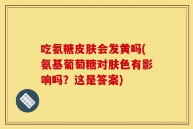 吃氨糖皮肤会发黄吗(氨基葡萄糖对肤色有影响吗？这是答案)