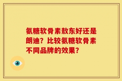氨糖软骨素敖东好还是朗迪？比较氨糖软骨素不同品牌的效果？