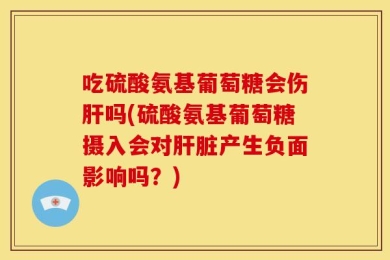 吃硫酸氨基葡萄糖会伤肝吗(硫酸氨基葡萄糖摄入会对肝脏产生负面影响吗？)
