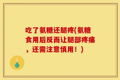 吃了氨糖还腿疼(氨糖食用后反而让腿部疼痛，还需注意慎用！)