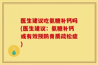 医生建议吃氨糖补钙吗(医生建议：氨糖补钙或有效预防骨质疏松症)