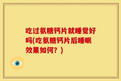 吃过氨糖钙片就睡觉好吗(吃氨糖钙片后睡眠效果如何？)
