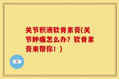 关节积液软骨素膏(关节肿痛怎么办？软骨素膏来帮你！)