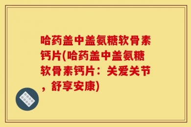 哈药盖中盖氨糖软骨素钙片(哈药盖中盖氨糖软骨素钙片：关爱关节，舒享安康)