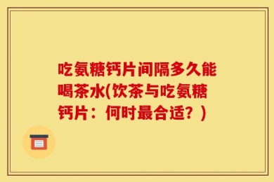 吃氨糖钙片间隔多久能喝茶水(饮茶与吃氨糖钙片：何时最合适？)