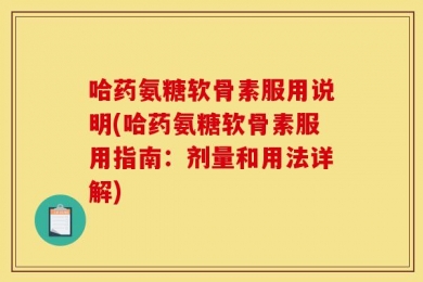 哈药氨糖软骨素服用说明(哈药氨糖软骨素服用指南：剂量和用法详解)